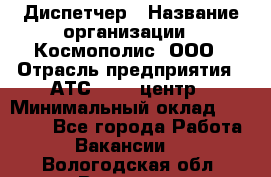 Диспетчер › Название организации ­ Космополис, ООО › Отрасль предприятия ­ АТС, call-центр › Минимальный оклад ­ 11 000 - Все города Работа » Вакансии   . Вологодская обл.,Вологда г.